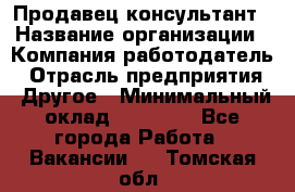 Продавец-консультант › Название организации ­ Компания-работодатель › Отрасль предприятия ­ Другое › Минимальный оклад ­ 12 000 - Все города Работа » Вакансии   . Томская обл.